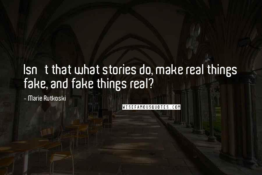 Marie Rutkoski Quotes: Isn't that what stories do, make real things fake, and fake things real?