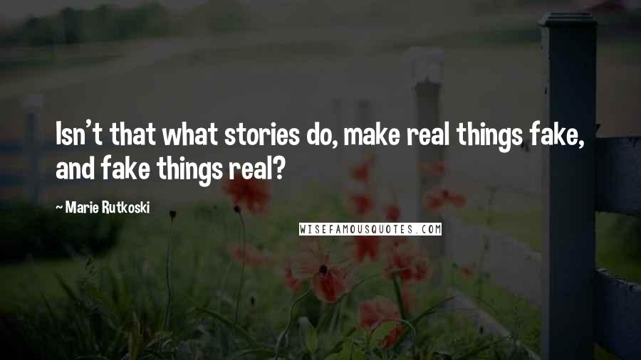 Marie Rutkoski Quotes: Isn't that what stories do, make real things fake, and fake things real?