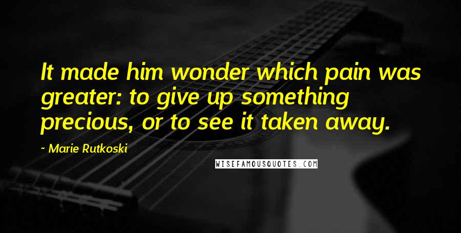 Marie Rutkoski Quotes: It made him wonder which pain was greater: to give up something precious, or to see it taken away.