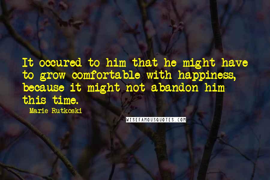 Marie Rutkoski Quotes: It occured to him that he might have to grow comfortable with happiness, because it might not abandon him this time.