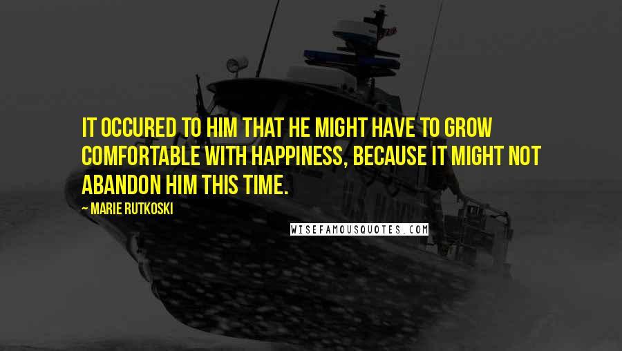 Marie Rutkoski Quotes: It occured to him that he might have to grow comfortable with happiness, because it might not abandon him this time.