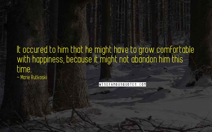 Marie Rutkoski Quotes: It occured to him that he might have to grow comfortable with happiness, because it might not abandon him this time.