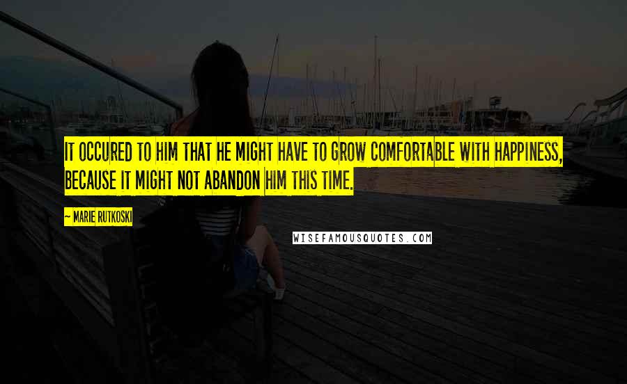 Marie Rutkoski Quotes: It occured to him that he might have to grow comfortable with happiness, because it might not abandon him this time.