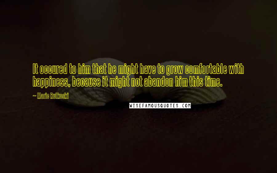 Marie Rutkoski Quotes: It occured to him that he might have to grow comfortable with happiness, because it might not abandon him this time.