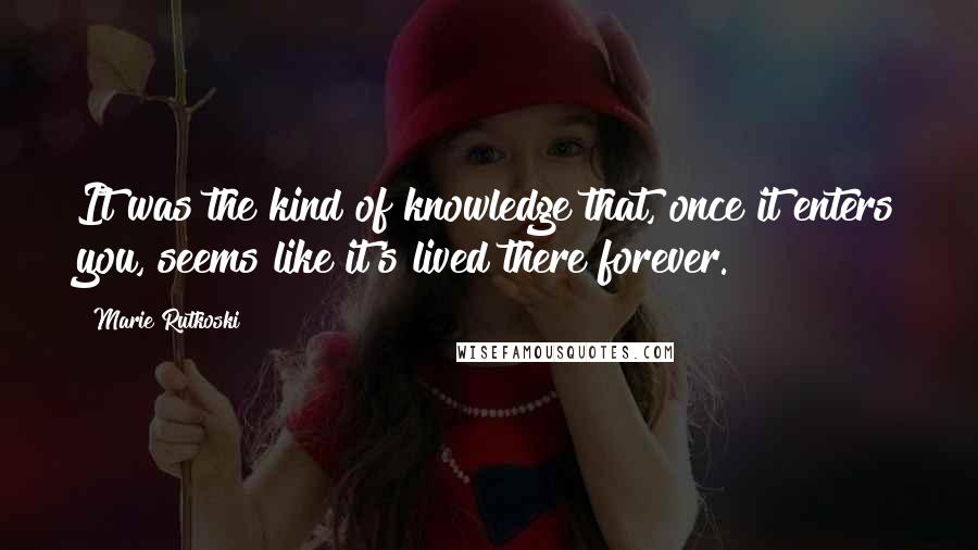 Marie Rutkoski Quotes: It was the kind of knowledge that, once it enters you, seems like it's lived there forever.