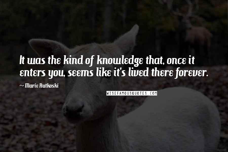 Marie Rutkoski Quotes: It was the kind of knowledge that, once it enters you, seems like it's lived there forever.