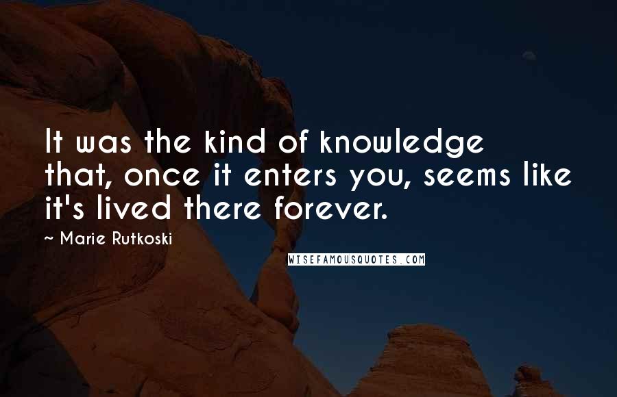 Marie Rutkoski Quotes: It was the kind of knowledge that, once it enters you, seems like it's lived there forever.