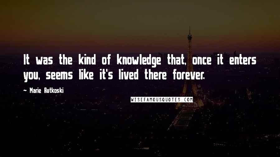 Marie Rutkoski Quotes: It was the kind of knowledge that, once it enters you, seems like it's lived there forever.