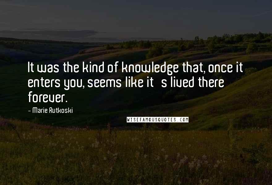 Marie Rutkoski Quotes: It was the kind of knowledge that, once it enters you, seems like it's lived there forever.