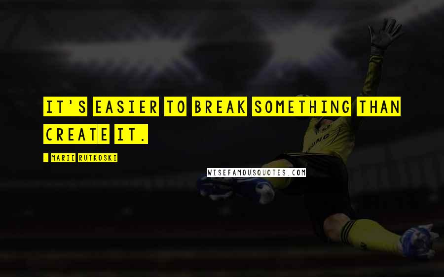 Marie Rutkoski Quotes: It's easier to break something than create it.