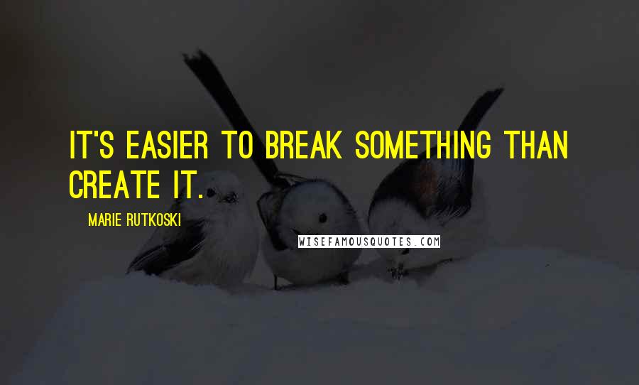 Marie Rutkoski Quotes: It's easier to break something than create it.