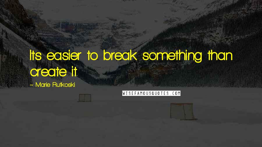 Marie Rutkoski Quotes: It's easier to break something than create it.