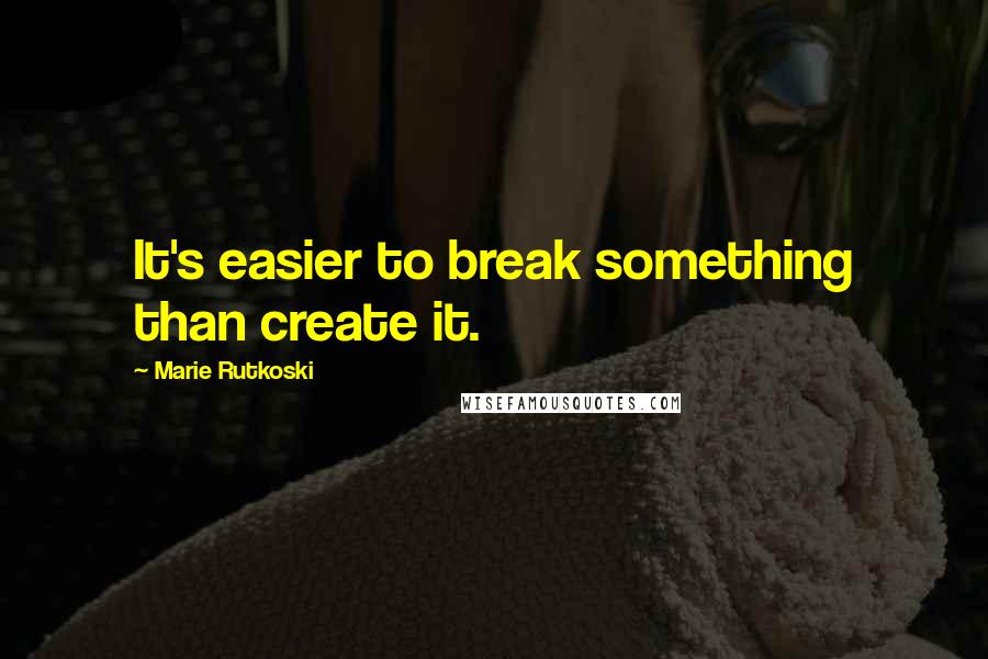 Marie Rutkoski Quotes: It's easier to break something than create it.