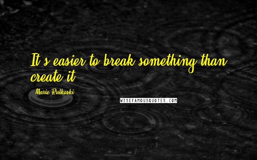 Marie Rutkoski Quotes: It's easier to break something than create it.