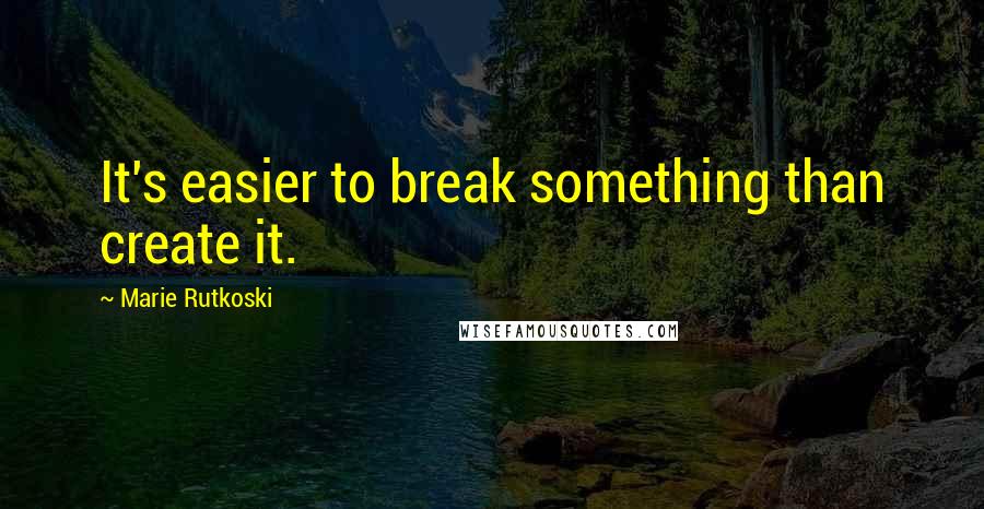 Marie Rutkoski Quotes: It's easier to break something than create it.