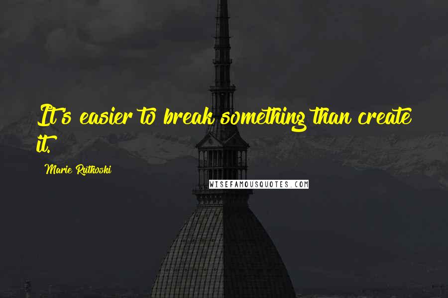 Marie Rutkoski Quotes: It's easier to break something than create it.