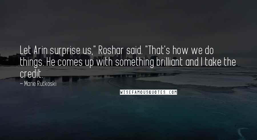 Marie Rutkoski Quotes: Let Arin surprise us," Roshar said. "That's how we do things. He comes up with something brilliant and I take the credit.