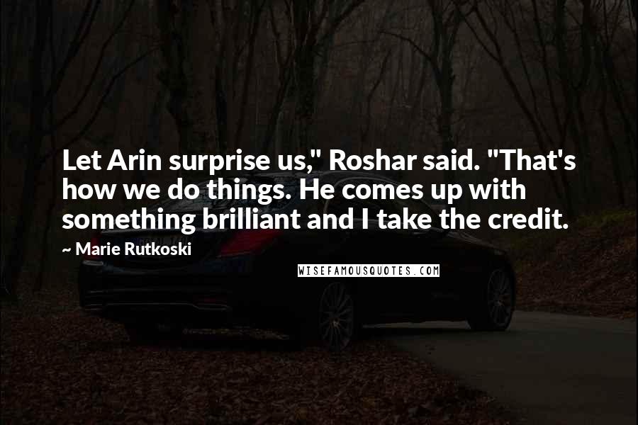 Marie Rutkoski Quotes: Let Arin surprise us," Roshar said. "That's how we do things. He comes up with something brilliant and I take the credit.