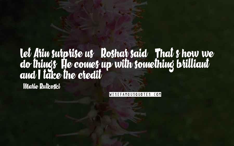 Marie Rutkoski Quotes: Let Arin surprise us," Roshar said. "That's how we do things. He comes up with something brilliant and I take the credit.