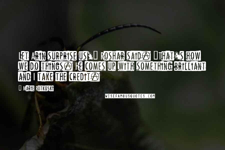 Marie Rutkoski Quotes: Let Arin surprise us," Roshar said. "That's how we do things. He comes up with something brilliant and I take the credit.