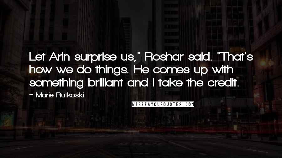 Marie Rutkoski Quotes: Let Arin surprise us," Roshar said. "That's how we do things. He comes up with something brilliant and I take the credit.