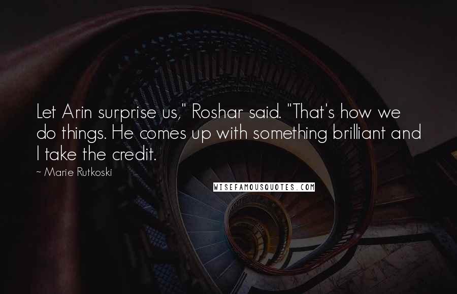 Marie Rutkoski Quotes: Let Arin surprise us," Roshar said. "That's how we do things. He comes up with something brilliant and I take the credit.