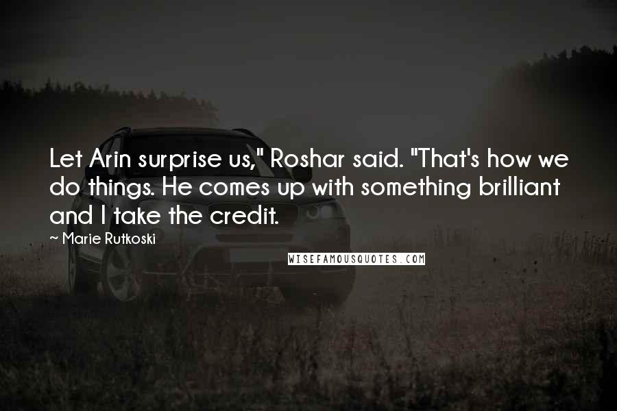 Marie Rutkoski Quotes: Let Arin surprise us," Roshar said. "That's how we do things. He comes up with something brilliant and I take the credit.