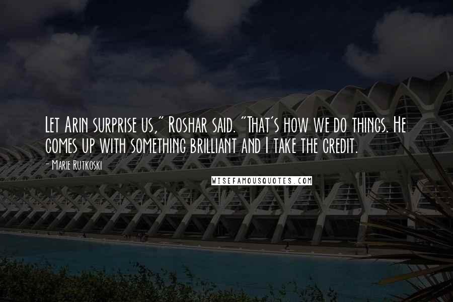 Marie Rutkoski Quotes: Let Arin surprise us," Roshar said. "That's how we do things. He comes up with something brilliant and I take the credit.