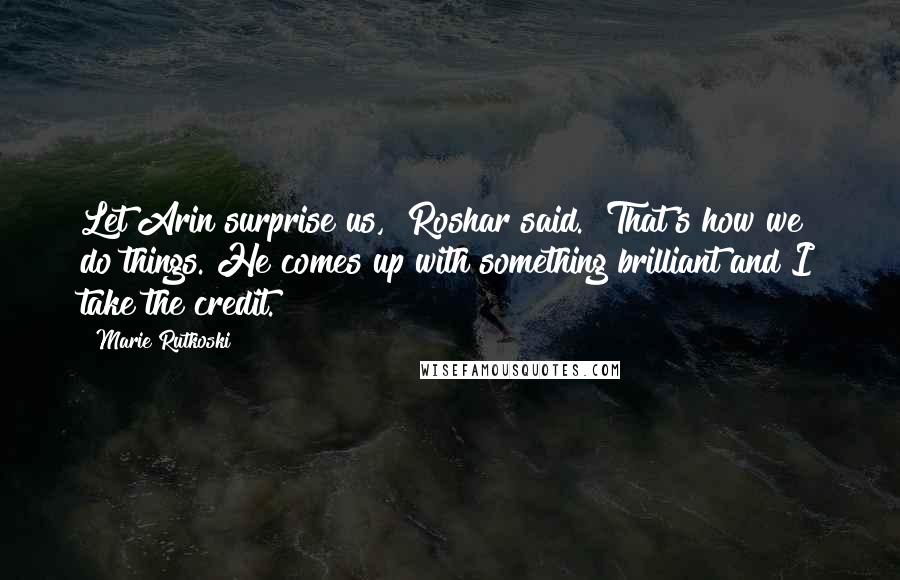 Marie Rutkoski Quotes: Let Arin surprise us," Roshar said. "That's how we do things. He comes up with something brilliant and I take the credit.