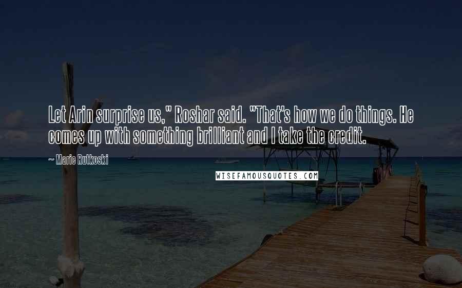 Marie Rutkoski Quotes: Let Arin surprise us," Roshar said. "That's how we do things. He comes up with something brilliant and I take the credit.