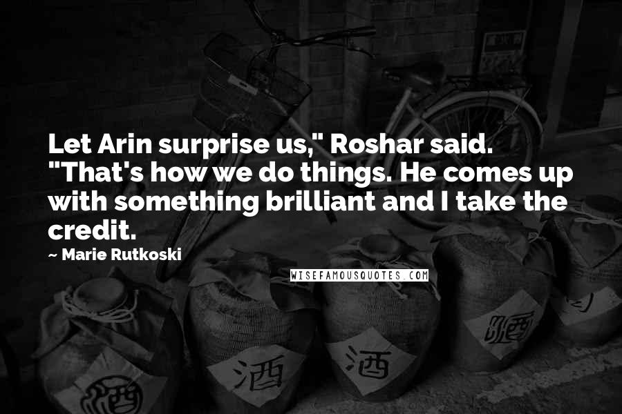 Marie Rutkoski Quotes: Let Arin surprise us," Roshar said. "That's how we do things. He comes up with something brilliant and I take the credit.