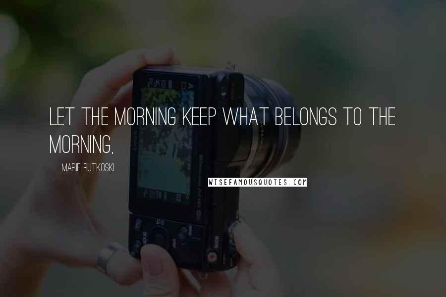 Marie Rutkoski Quotes: Let the morning keep what belongs to the morning,