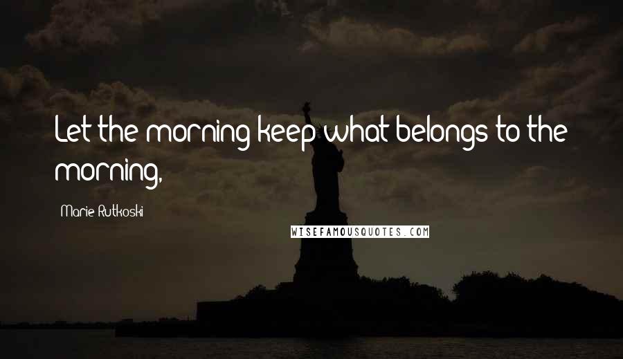 Marie Rutkoski Quotes: Let the morning keep what belongs to the morning,