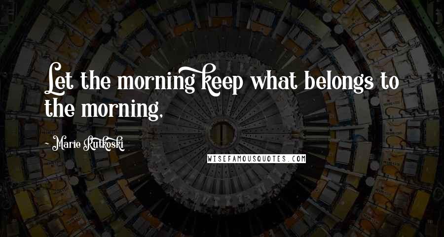 Marie Rutkoski Quotes: Let the morning keep what belongs to the morning,