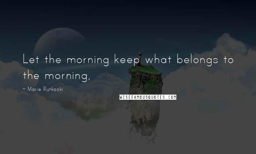 Marie Rutkoski Quotes: Let the morning keep what belongs to the morning,