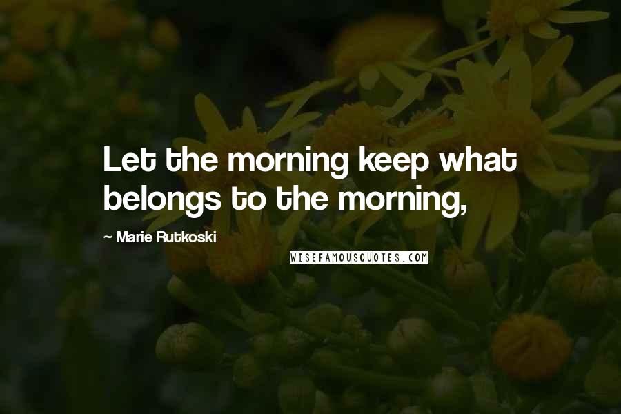 Marie Rutkoski Quotes: Let the morning keep what belongs to the morning,