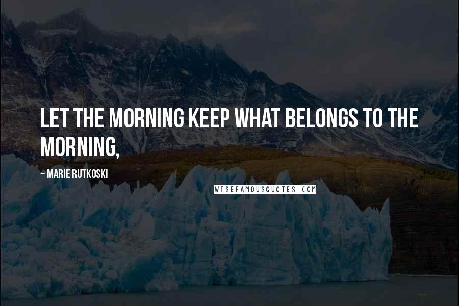 Marie Rutkoski Quotes: Let the morning keep what belongs to the morning,