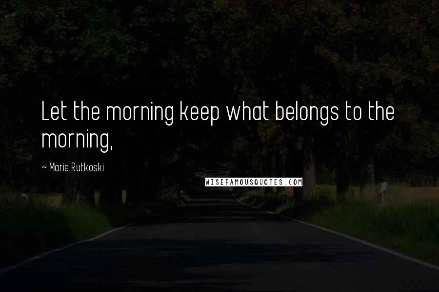 Marie Rutkoski Quotes: Let the morning keep what belongs to the morning,