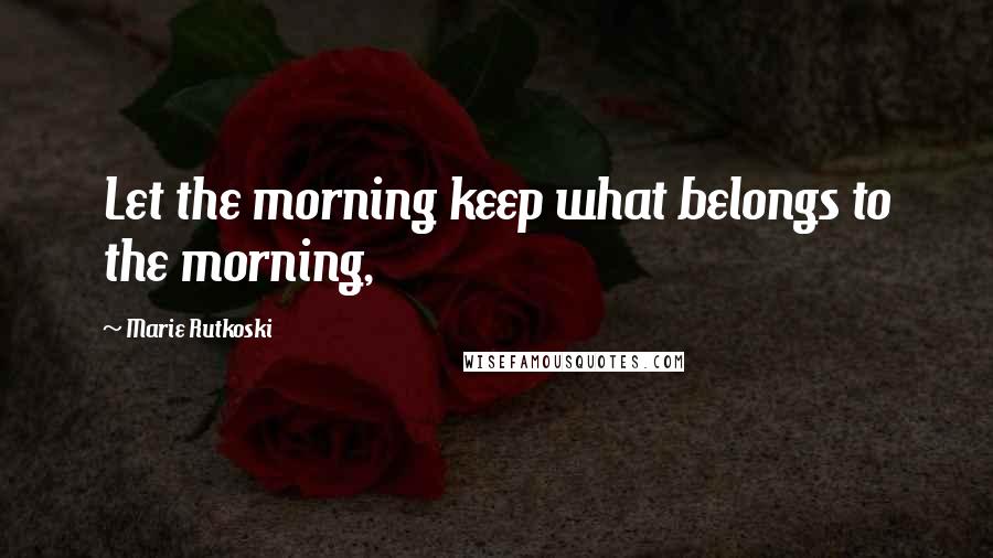 Marie Rutkoski Quotes: Let the morning keep what belongs to the morning,