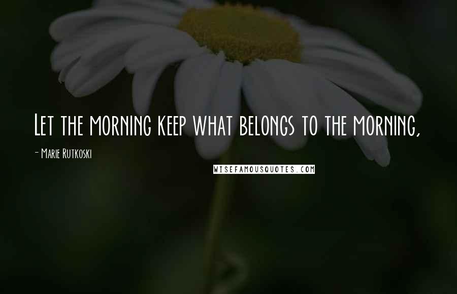 Marie Rutkoski Quotes: Let the morning keep what belongs to the morning,