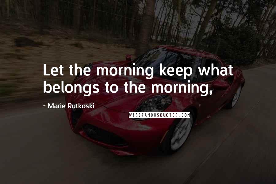 Marie Rutkoski Quotes: Let the morning keep what belongs to the morning,