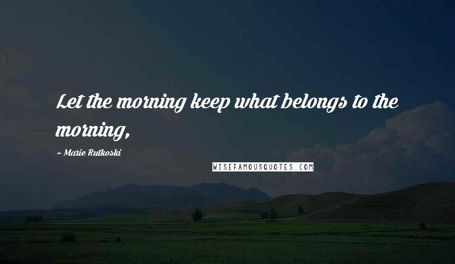 Marie Rutkoski Quotes: Let the morning keep what belongs to the morning,