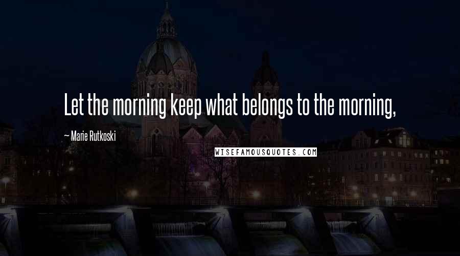 Marie Rutkoski Quotes: Let the morning keep what belongs to the morning,