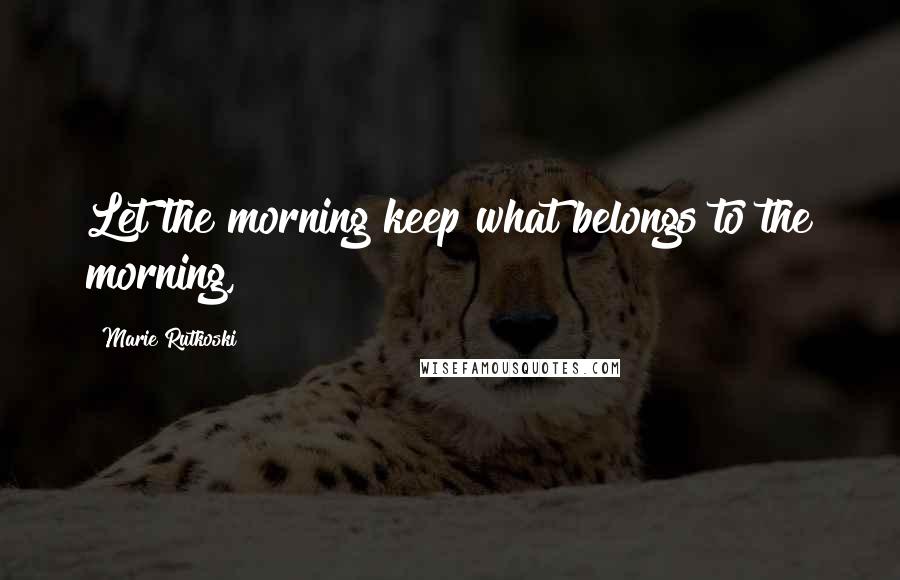 Marie Rutkoski Quotes: Let the morning keep what belongs to the morning,