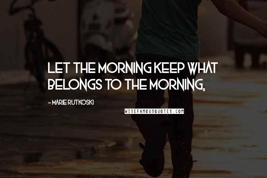 Marie Rutkoski Quotes: Let the morning keep what belongs to the morning,