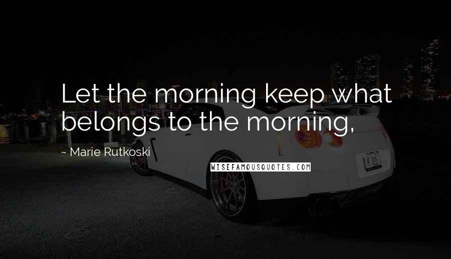 Marie Rutkoski Quotes: Let the morning keep what belongs to the morning,