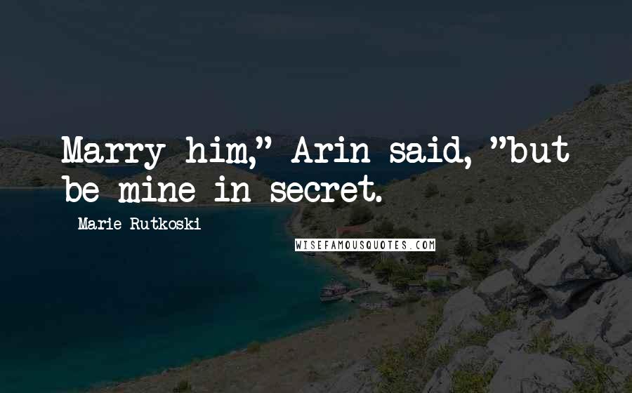 Marie Rutkoski Quotes: Marry him," Arin said, "but be mine in secret.