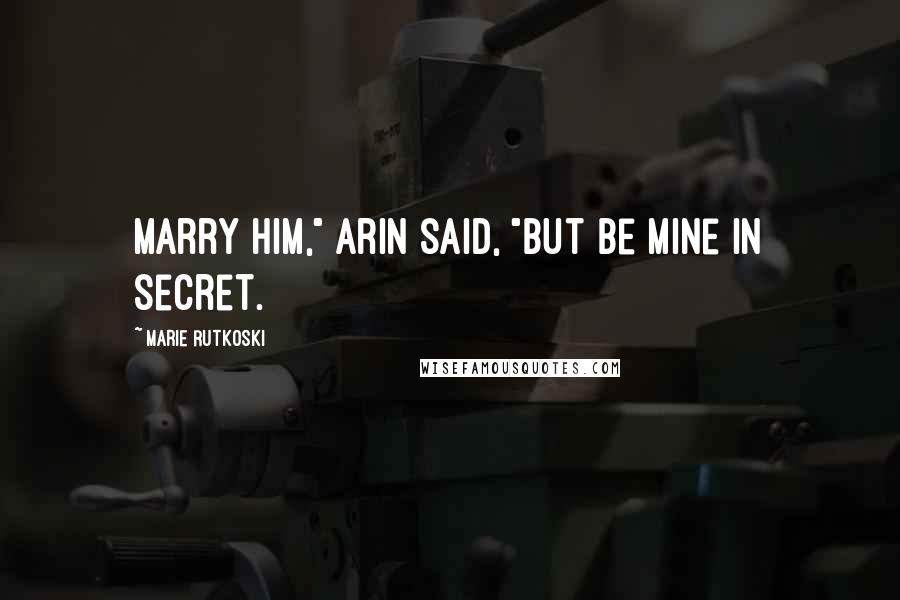 Marie Rutkoski Quotes: Marry him," Arin said, "but be mine in secret.