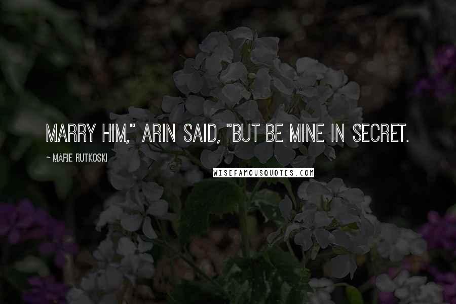 Marie Rutkoski Quotes: Marry him," Arin said, "but be mine in secret.