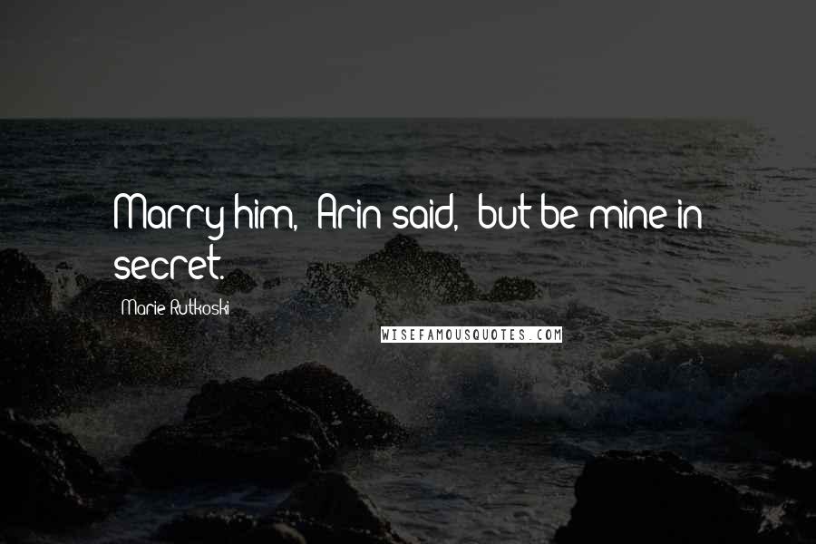 Marie Rutkoski Quotes: Marry him," Arin said, "but be mine in secret.